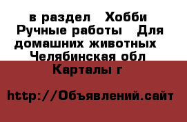  в раздел : Хобби. Ручные работы » Для домашних животных . Челябинская обл.,Карталы г.